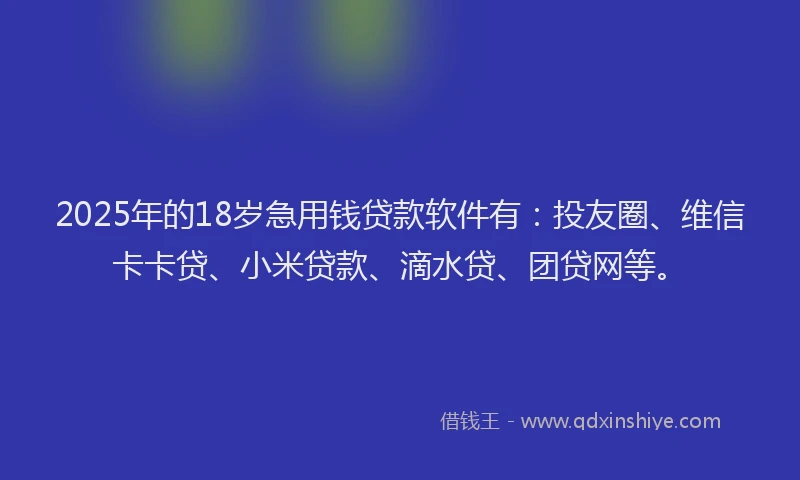 2025年的18岁急用钱贷款软件有：投友圈、维信卡卡贷、小米贷款、滴水贷、团贷网等。