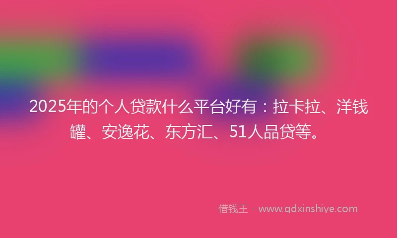 2025年的个人贷款什么平台好有：拉卡拉、洋钱罐、安逸花、东方汇、51人品贷等。