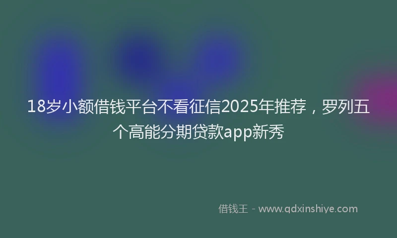 18岁小额借钱平台不看征信2025年推荐，罗列五个高能分期贷款app新秀