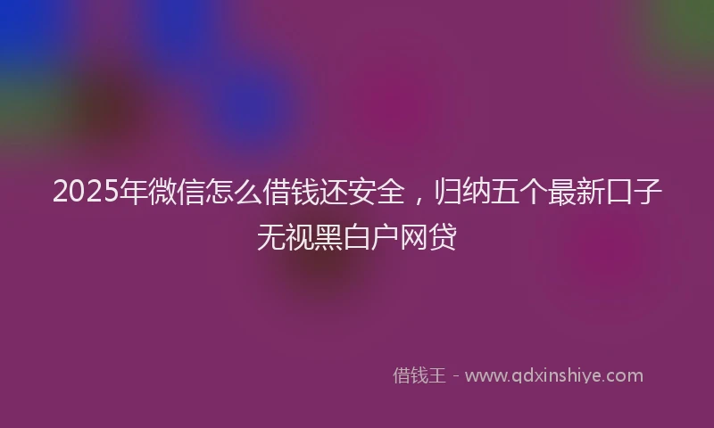 2025年微信怎么借钱还安全，归纳五个最新口子无视黑白户网贷