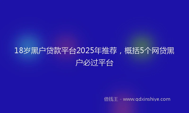 18岁黑户贷款平台2025年推荐，概括5个网贷黑户必过平台