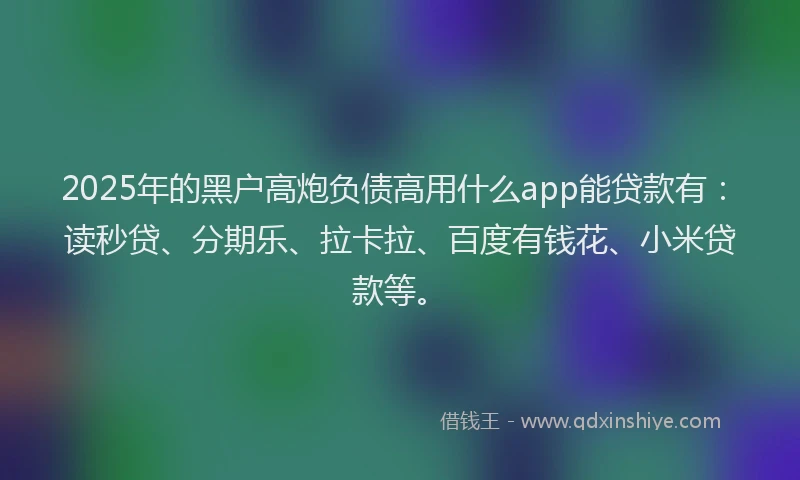 2025年的黑户高炮负债高用什么app能贷款有：读秒贷、分期乐、拉卡拉、百度有钱花、小米贷款等。