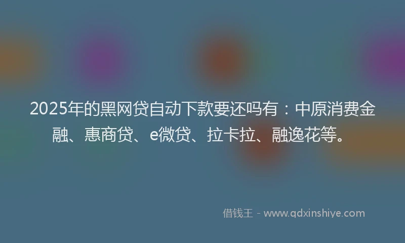 2025年的黑网贷自动下款要还吗有：中原消费金融、惠商贷、e微贷、拉卡拉、融逸花等。