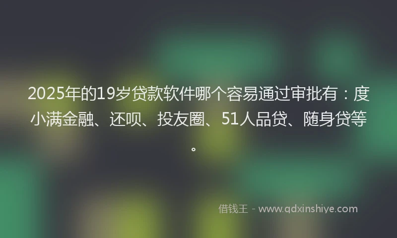 2025年的19岁贷款软件哪个容易通过审批有：度小满金融、还呗、投友圈、51人品贷、随身贷等。