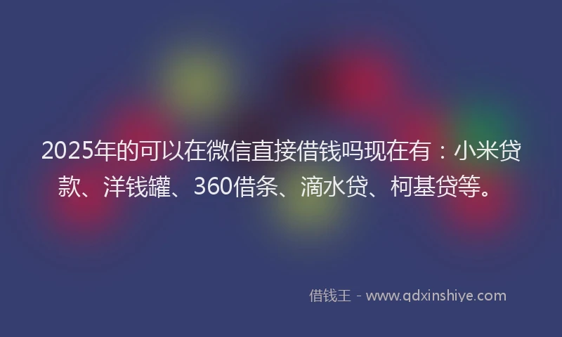 2025年的可以在微信直接借钱吗现在有：小米贷款、洋钱罐、360借条、滴水贷、柯基贷等。