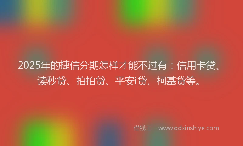 2025年的捷信分期怎样才能不过有：信用卡贷、读秒贷、拍拍贷、平安i贷、柯基贷等。