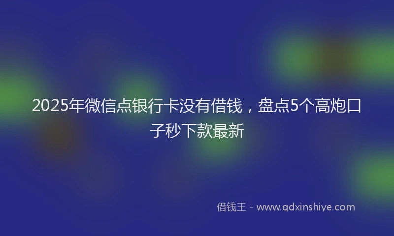2025年微信点银行卡没有借钱，盘点5个高炮口子秒下款最新