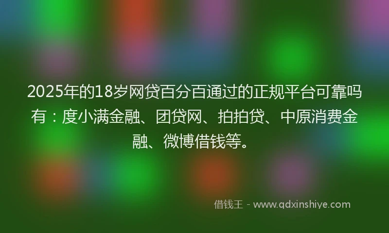 2025年的18岁网贷百分百通过的正规平台可靠吗有：度小满金融、团贷网、拍拍贷、中原消费金融、微博借钱等。