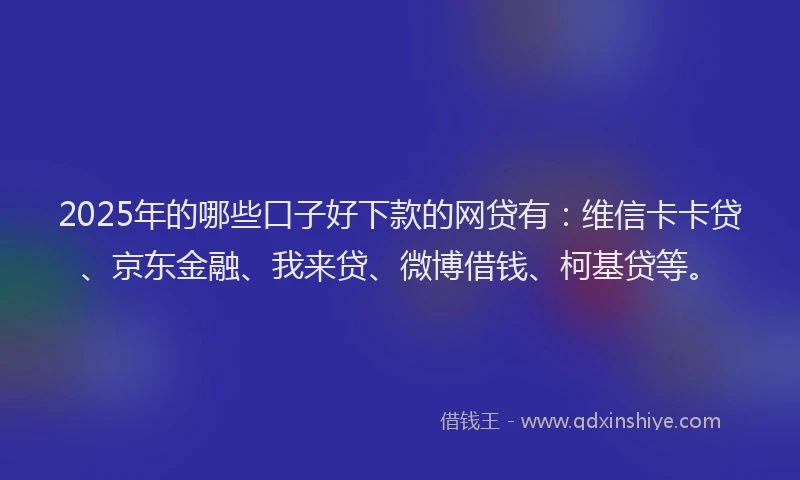 2025年的哪些口子好下款的网贷有：维信卡卡贷、京东金融、我来贷、微博借钱、柯基贷等。