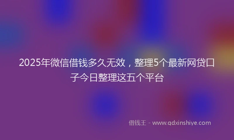 2025年微信借钱多久无效，整理5个最新网贷口子今日整理这五个平台