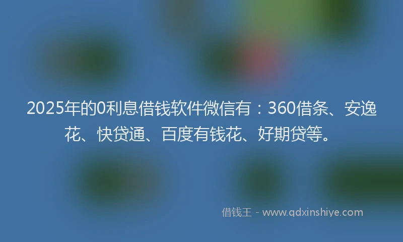 2025年的0利息借钱软件微信有：360借条、安逸花、快贷通、百度有钱花、好期贷等。