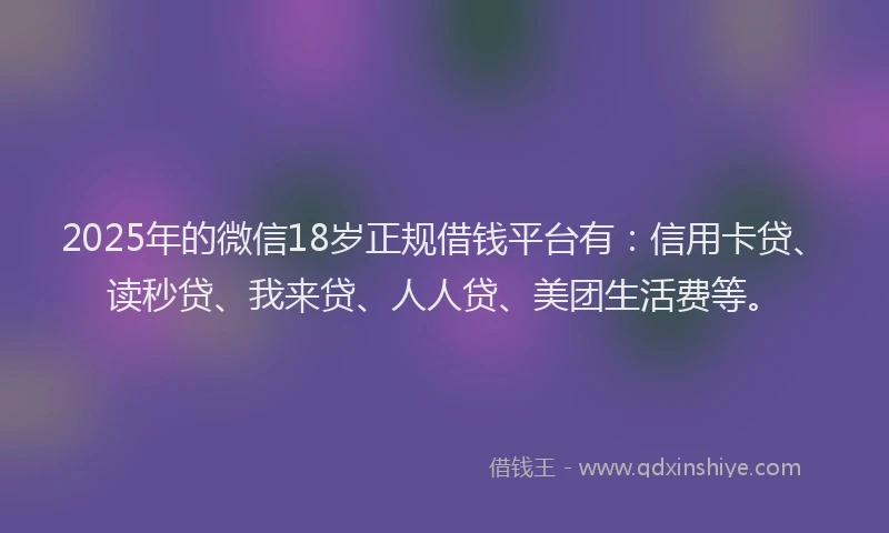 2025年的微信18岁正规借钱平台有：信用卡贷、读秒贷、我来贷、人人贷、美团生活费等。