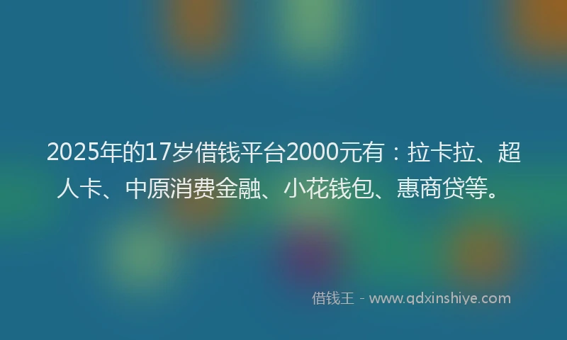 2025年的17岁借钱平台2000元有：拉卡拉、超人卡、中原消费金融、小花钱包、惠商贷等。