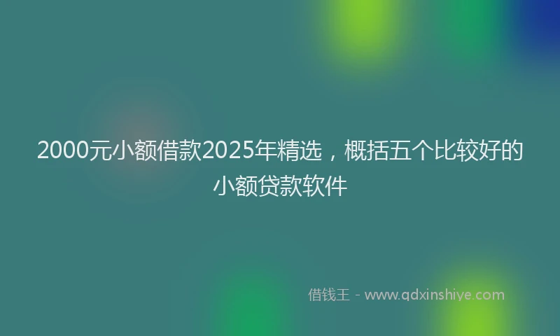 2000元小额借款2025年精选，概括五个比较好的小额贷款软件