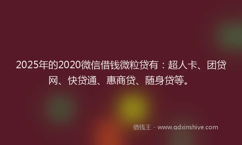 2025年的2020微信借钱微粒贷有：超人卡、团贷网、快贷通、惠商贷、随身贷等。