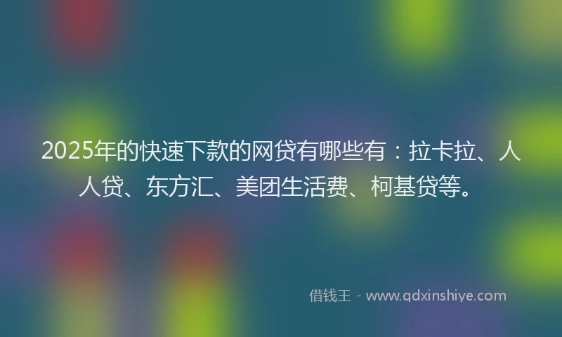 2025年的快速下款的网贷有哪些有：拉卡拉、人人贷、东方汇、美团生活费、柯基贷等。