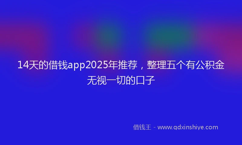 14天的借钱app2025年推荐，整理五个有公积金无视一切的口子