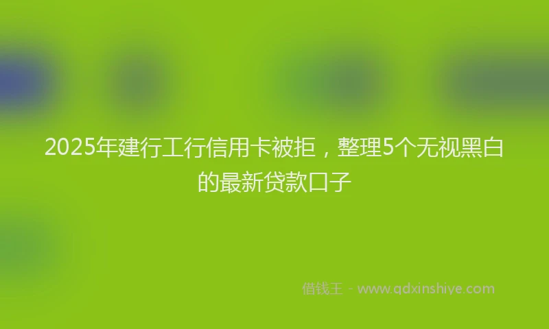 2025年建行工行信用卡被拒，整理5个无视黑白的最新贷款口子