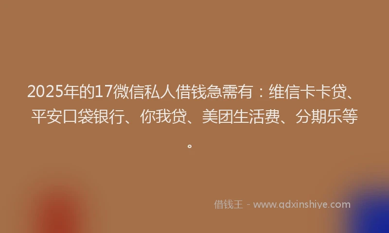 2025年的17微信私人借钱急需有：维信卡卡贷、平安口袋银行、你我贷、美团生活费、分期乐等。