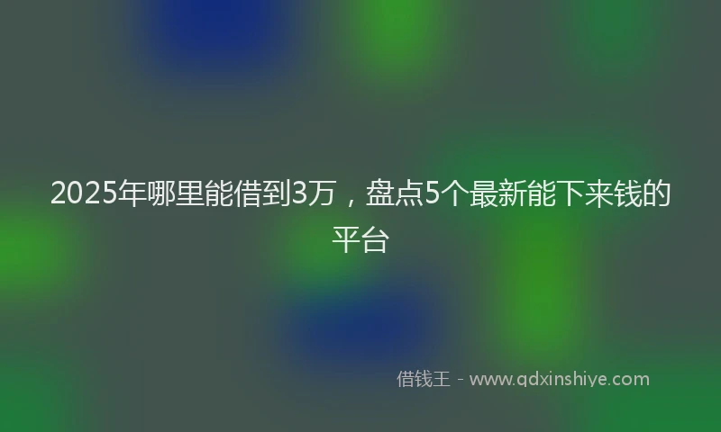 2025年哪里能借到3万，盘点5个最新能下来钱的平台