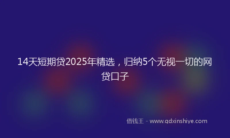 14天短期贷2025年精选，归纳5个无视一切的网贷口子
