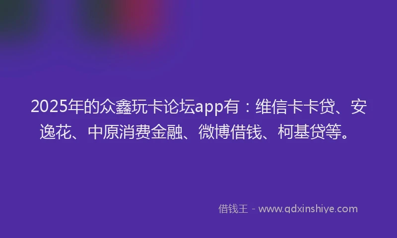 2025年的众鑫玩卡论坛app有：维信卡卡贷、安逸花、中原消费金融、微博借钱、柯基贷等。