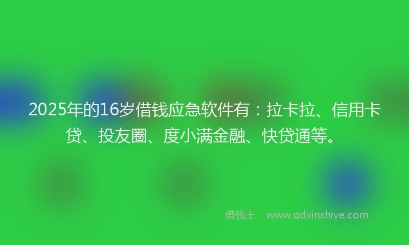 2025年的16岁借钱应急软件有：拉卡拉、信用卡贷、投友圈、度小满金融、快贷通等。