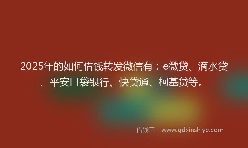 2025年的如何借钱转发微信有：e微贷、滴水贷、平安口袋银行、快贷通、柯基贷等。
