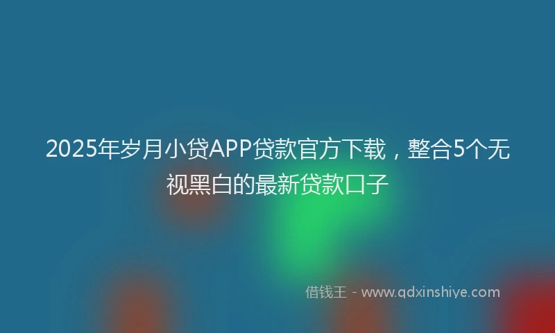 2025年岁月小贷APP贷款官方下载，整合5个无视黑白的最新贷款口子