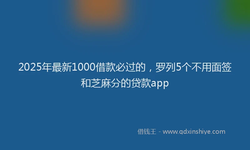 2025年最新1000借款必过的，罗列5个不用面签和芝麻分的贷款app