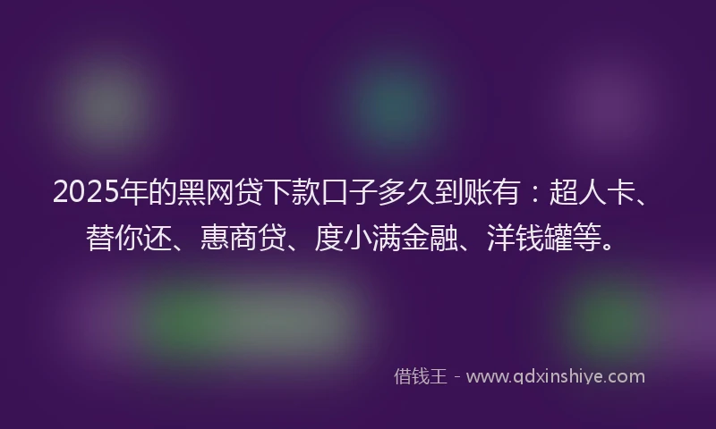 2025年的黑网贷下款口子多久到账有:超人卡、替你还、惠商贷、度小满金融、洋钱罐等。