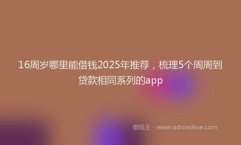 16周岁哪里能借钱2025年推荐，梳理5个周周到贷款相同系列的app