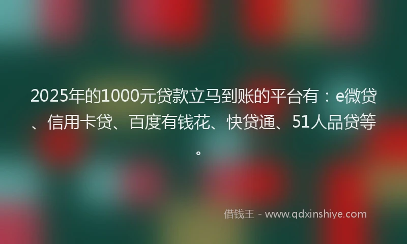 2025年的1000元贷款立马到账的平台有：e微贷、信用卡贷、百度有钱花、快贷通、51人品贷等。