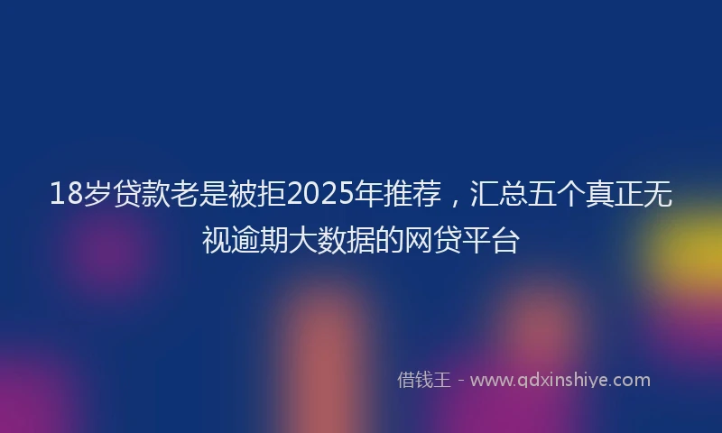 18岁贷款老是被拒2025年推荐，汇总五个真正无视逾期大数据的网贷平台
