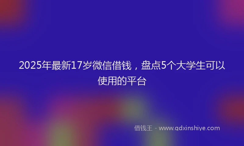 2025年最新17岁微信借钱，盘点5个大学生可以使用的平台