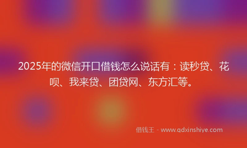 2025年的微信开口借钱怎么说话有：读秒贷、花呗、我来贷、团贷网、东方汇等。