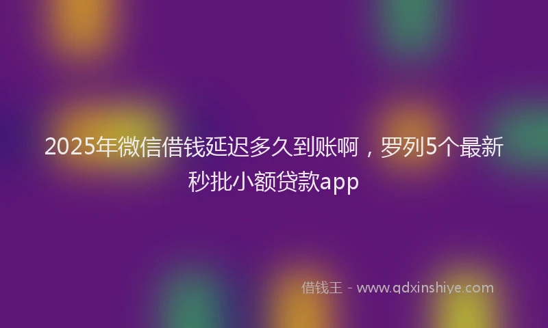 2025年微信借钱延迟多久到账啊，罗列5个最新秒批小额贷款app
