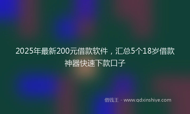2025年最新200元借款软件，汇总5个18岁借款神器快速下款口子