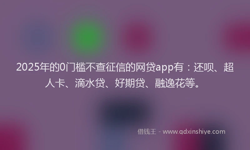 2025年的0门槛不查征信的网贷app有：还呗、超人卡、滴水贷、好期贷、融逸花等。