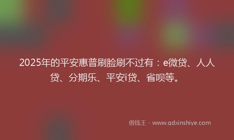 2025年的平安惠普刷脸刷不过有：e微贷、人人贷、分期乐、平安i贷、省呗等。