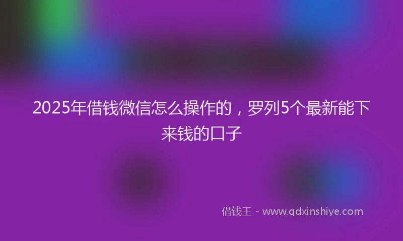 2025年借钱微信怎么操作的，罗列5个最新能下来钱的口子