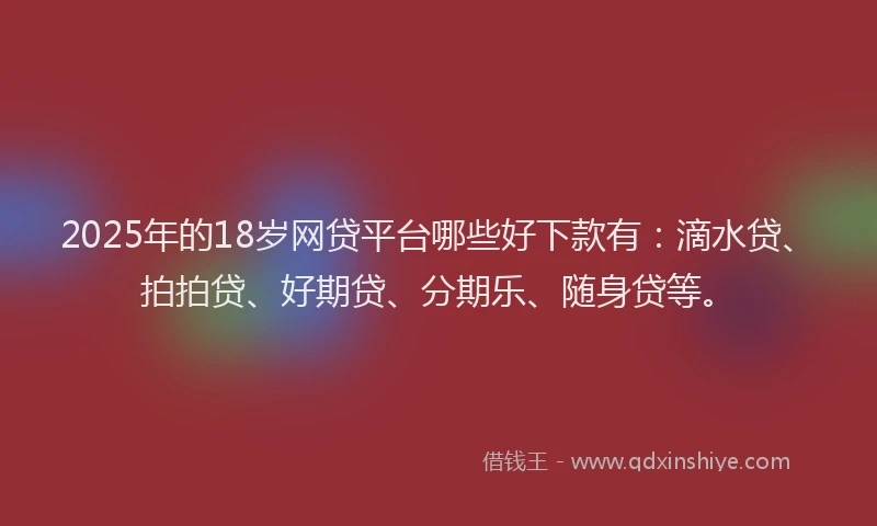 2025年的18岁网贷平台哪些好下款有：滴水贷、拍拍贷、好期贷、分期乐、随身贷等。