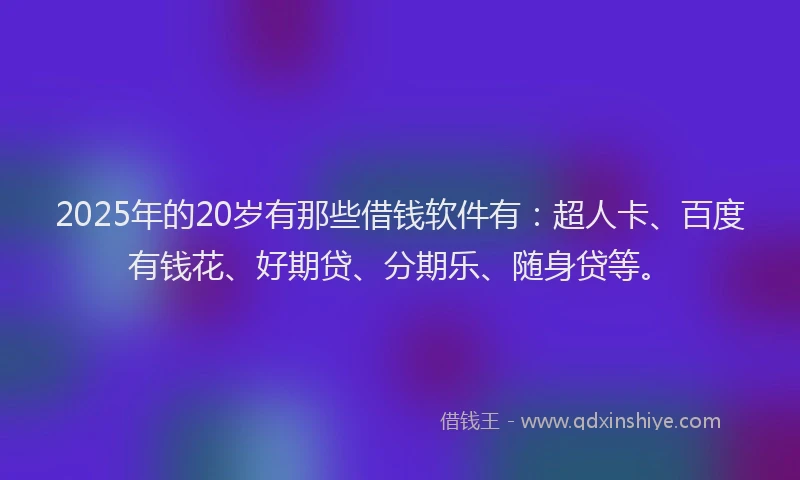 2025年的20岁有那些借钱软件有：超人卡、百度有钱花、好期贷、分期乐、随身贷等。