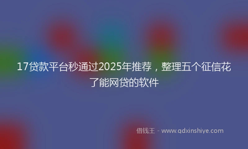 17贷款平台秒通过2025年推荐，整理五个征信花了能网贷的软件