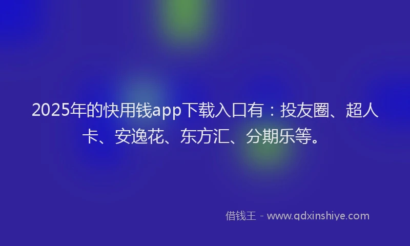 2025年的快用钱app下载入口有：投友圈、超人卡、安逸花、东方汇、分期乐等。