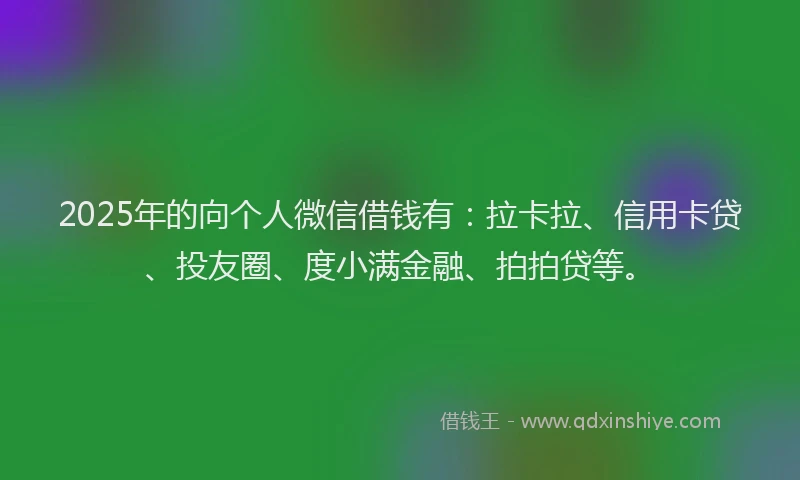 2025年的向个人微信借钱有：拉卡拉、信用卡贷、投友圈、度小满金融、拍拍贷等。