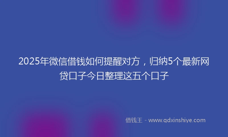 2025年微信借钱如何提醒对方，归纳5个最新网贷口子今日整理这五个口子