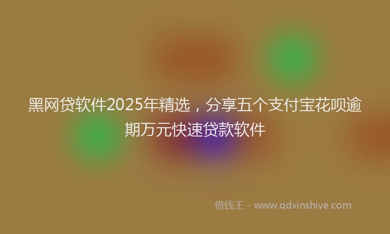 黑网贷软件2025年精选，分享五个支付宝花呗逾期万元快速贷款软件