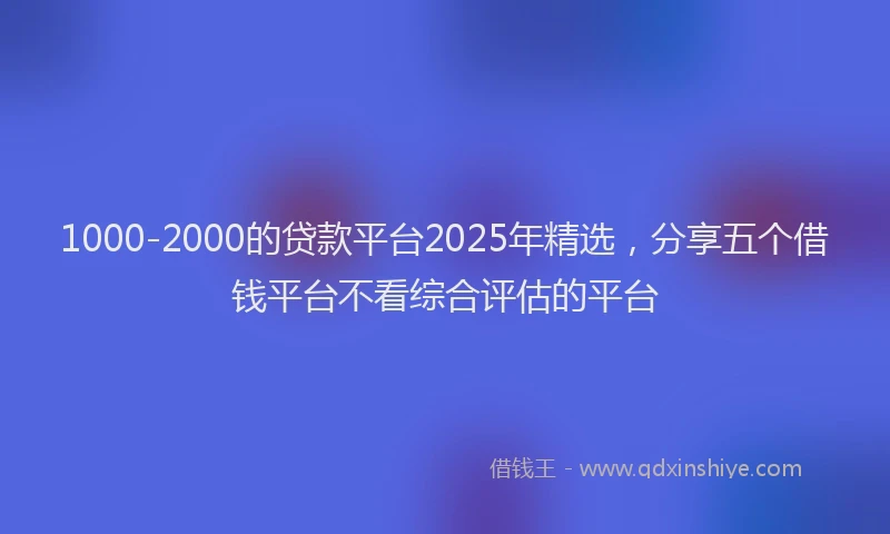 1000-2000的贷款平台2025年精选，分享五个借钱平台不看综合评估的平台
