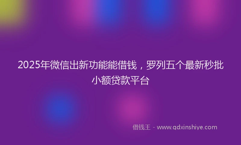 2025年微信出新功能能借钱，罗列五个最新秒批小额贷款平台